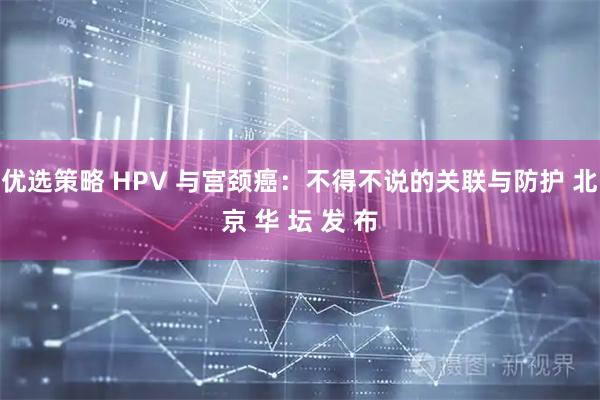 优选策略 HPV 与宫颈癌：不得不说的关联与防护 北京 华 坛 发 布