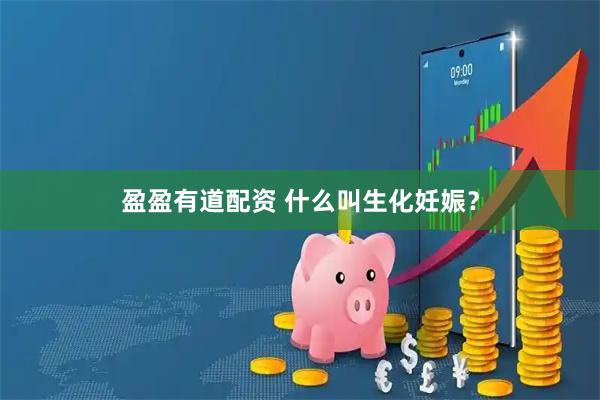 盈盈有道配资 什么叫生化妊娠？