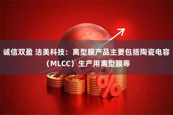 诚信双盈 洁美科技：离型膜产品主要包括陶瓷电容（MLCC）生产用离型膜等