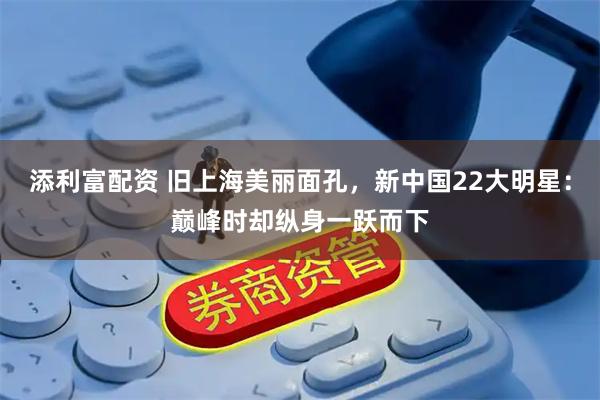 添利富配资 旧上海美丽面孔，新中国22大明星：巅峰时却纵身一跃而下
