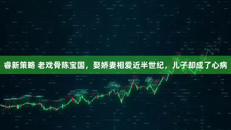 睿新策略 老戏骨陈宝国，娶娇妻相爱近半世纪，儿子却成了心病