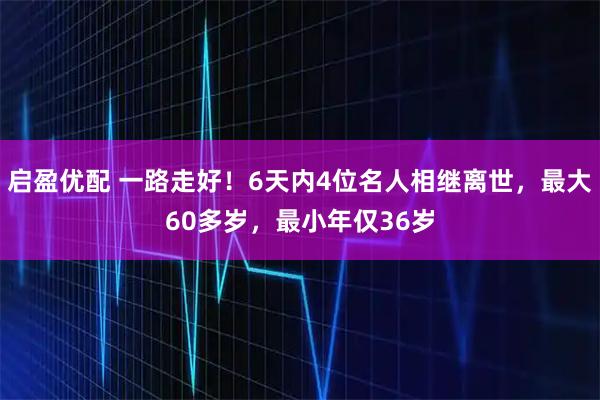 启盈优配 一路走好！6天内4位名人相继离世，最大60多岁，最小年仅36岁