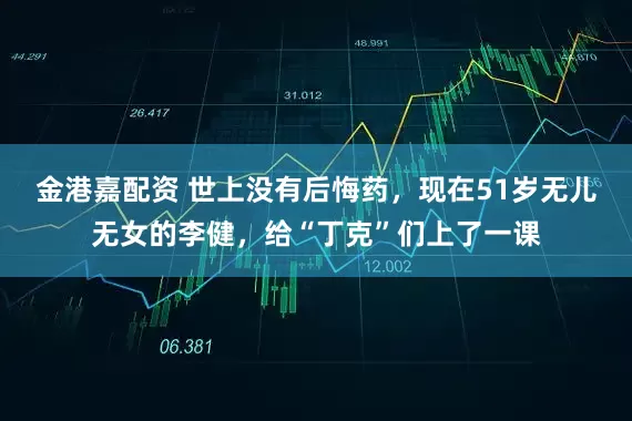 金港嘉配资 世上没有后悔药，现在51岁无儿无女的李健，给“丁克”们上了一课
