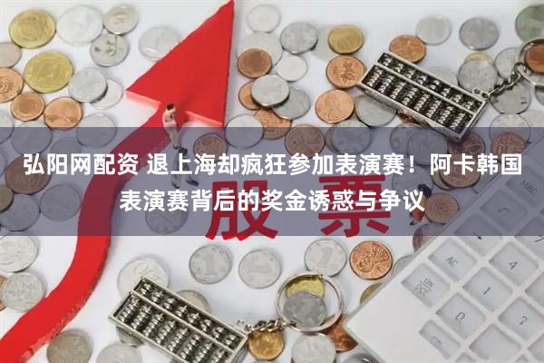 弘阳网配资 退上海却疯狂参加表演赛！阿卡韩国表演赛背后的奖金诱惑与争议