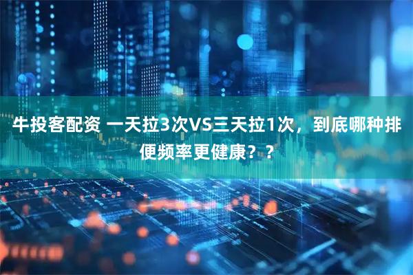 牛投客配资 一天拉3次VS三天拉1次，到底哪种排便频率更健康？？