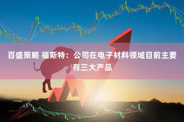 百盛策略 福斯特：公司在电子材料领域目前主要有三大产品