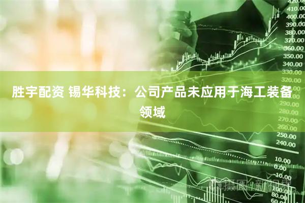 胜宇配资 锡华科技：公司产品未应用于海工装备领域
