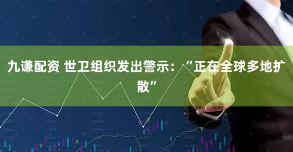 九谦配资 世卫组织发出警示：“正在全球多地扩散”