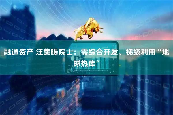 融通资产 汪集暘院士：需综合开发、梯级利用“地球热库”