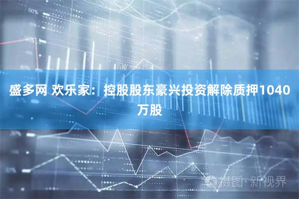 盛多网 欢乐家：控股股东豪兴投资解除质押1040万股
