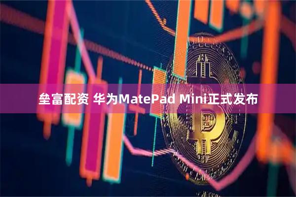 垒富配资 华为MatePad Mini正式发布
