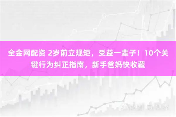 全金网配资 2岁前立规矩，受益一辈子！10个关键行为纠正指南，新手爸妈快收藏