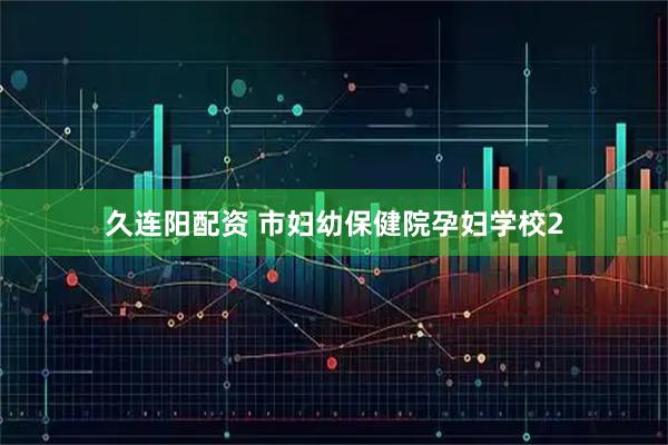 久连阳配资 市妇幼保健院孕妇学校2