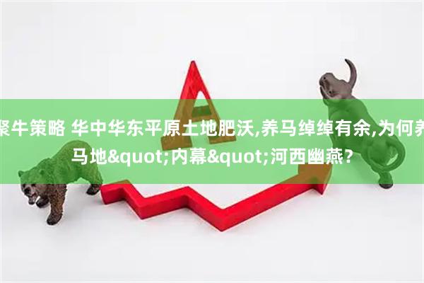 聚牛策略 华中华东平原土地肥沃,养马绰绰有余,为何养马地"内幕"河西幽燕？