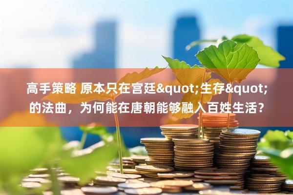 高手策略 原本只在宫廷"生存"的法曲,为何能在唐朝能够融入百姓生活?